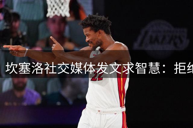 坎塞洛社交媒体发文求智慧：拒绝虚伪支持者